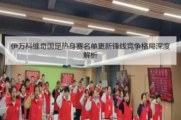 伊万科维奇国足热身赛名单更新锋线竞争格局深度解析
