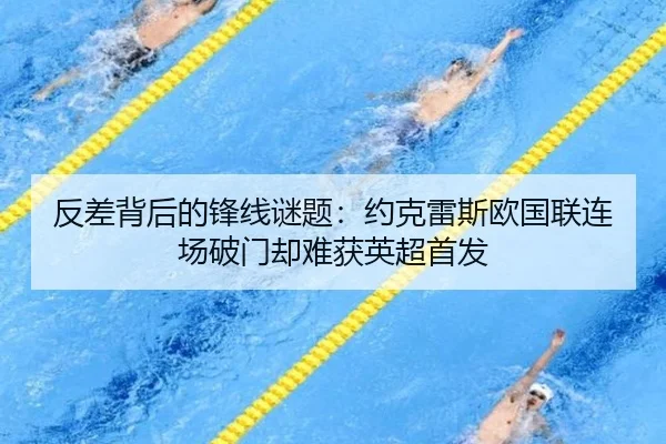 反差背后的锋线谜题:约克雷斯欧国联连场破门却难获英超首发
